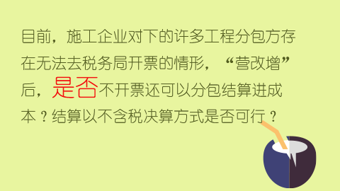 目前，施工企业对下的许多工程分包方存在无法去税务局开票的情形，“营改增”后，是否不开票还可以分包结算进成本？结算以不含税决算方式是否可行？ 