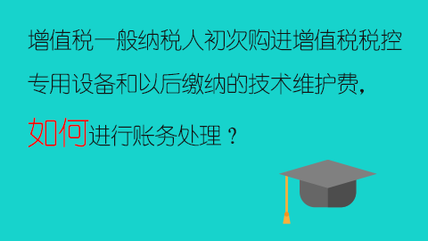 增值税一般纳税人初次购进增值税税控专用设备和以后缴纳的技术维护费，如何进行账务处理？ 