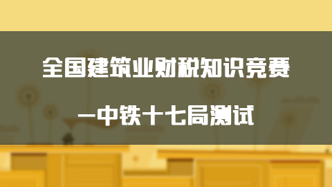 全国建筑业财税知识竞赛-中铁十七局测试 